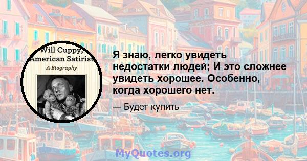 Я знаю, легко увидеть недостатки людей; И это сложнее увидеть хорошее. Особенно, когда хорошего нет.