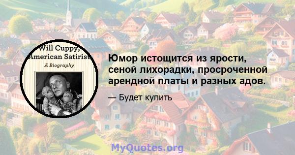 Юмор истощится из ярости, сеной лихорадки, просроченной арендной платы и разных адов.