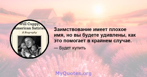 Заимствование имеет плохое имя, но вы будете удивлены, как это помогает в крайнем случае.