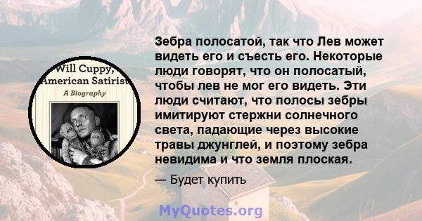 Зебра полосатой, так что Лев может видеть его и съесть его. Некоторые люди говорят, что он полосатый, чтобы лев не мог его видеть. Эти люди считают, что полосы зебры имитируют стержни солнечного света, падающие через