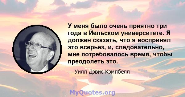 У меня было очень приятно три года в Йельском университете. Я должен сказать, что я воспринял это всерьез, и, следовательно, мне потребовалось время, чтобы преодолеть это.