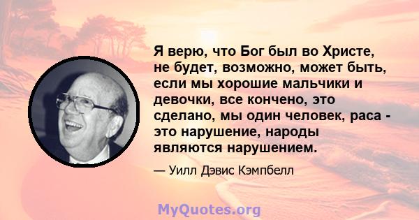 Я верю, что Бог был во Христе, не будет, возможно, может быть, если мы хорошие мальчики и девочки, все кончено, это сделано, мы один человек, раса - это нарушение, народы являются нарушением.