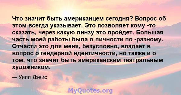 Что значит быть американцем сегодня? Вопрос об этом всегда указывает. Это позволяет кому -то сказать, через какую линзу это пройдет. Большая часть моей работы была о личности по -разному. Отчасти это для меня,