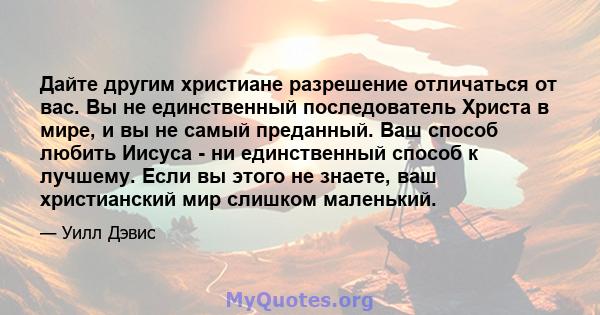 Дайте другим христиане разрешение отличаться от вас. Вы не единственный последователь Христа в мире, и вы не самый преданный. Ваш способ любить Иисуса - ни единственный способ к лучшему. Если вы этого не знаете, ваш