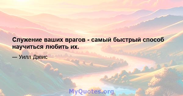 Служение ваших врагов - самый быстрый способ научиться любить их.