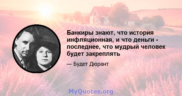 Банкиры знают, что история инфляционная, и что деньги - последнее, что мудрый человек будет закреплять