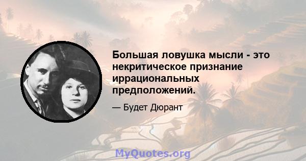 Большая ловушка мысли - это некритическое признание иррациональных предположений.