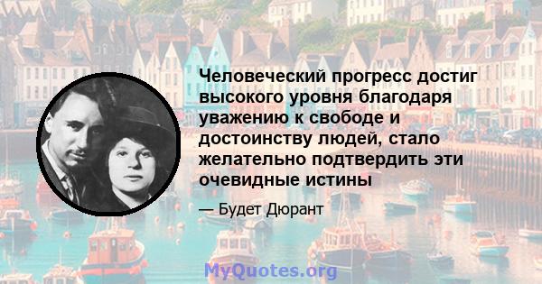 Человеческий прогресс достиг высокого уровня благодаря уважению к свободе и достоинству людей, стало желательно подтвердить эти очевидные истины