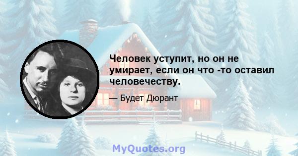 Человек уступит, но он не умирает, если он что -то оставил человечеству.