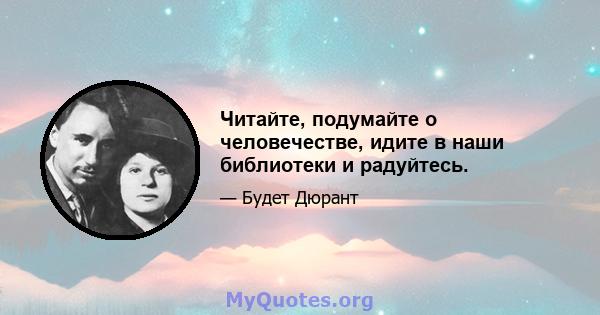 Читайте, подумайте о человечестве, идите в наши библиотеки и радуйтесь.