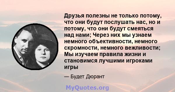 Друзья полезны не только потому, что они будут послушать нас, но и потому, что они будут смеяться над нами; Через них мы узнаем немного объективности, немного скромности, немного вежливости; Мы изучаем правила жизни и