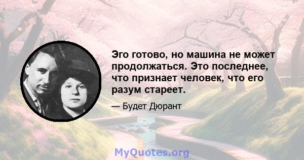 Эго готово, но машина не может продолжаться. Это последнее, что признает человек, что его разум стареет.