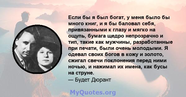 Если бы я был богат, у меня было бы много книг, и я бы баловал себя, привязанными к глазу и мягко на ощупь, бумага щедро непрозрачно и тип, такие как мужчины, разработанные при печати, были очень молодыми. Я одевал