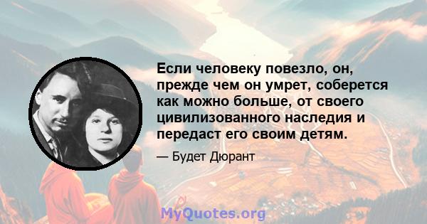 Если человеку повезло, он, прежде чем он умрет, соберется как можно больше, от своего цивилизованного наследия и передаст его своим детям.