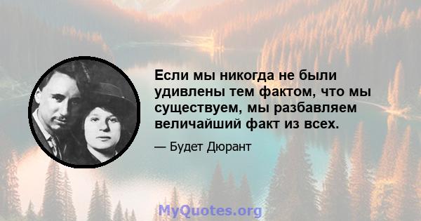 Если мы никогда не были удивлены тем фактом, что мы существуем, мы разбавляем величайший факт из всех.