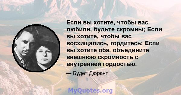 Если вы хотите, чтобы вас любили, будьте скромны; Если вы хотите, чтобы вас восхищались, гордитесь; Если вы хотите оба, объедините внешнюю скромность с внутренней гордостью.