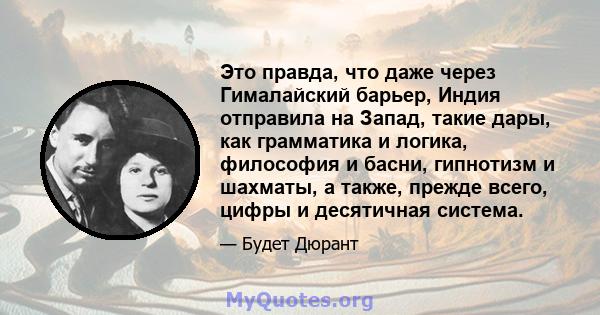 Это правда, что даже через Гималайский барьер, Индия отправила на Запад, такие дары, как грамматика и логика, философия и басни, гипнотизм и шахматы, а также, прежде всего, цифры и десятичная система.