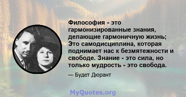 Философия - это гармонизированные знания, делающие гармоничную жизнь; Это самодисциплина, которая поднимает нас к безмятежности и свободе. Знание - это сила, но только мудрость - это свобода.