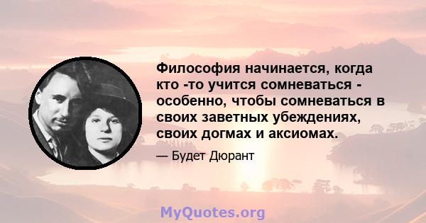 Философия начинается, когда кто -то учится сомневаться - особенно, чтобы сомневаться в своих заветных убеждениях, своих догмах и аксиомах.