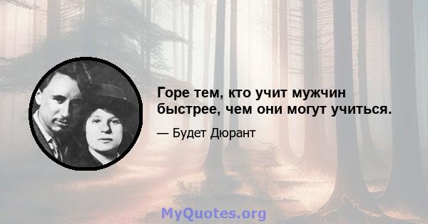 Горе тем, кто учит мужчин быстрее, чем они могут учиться.