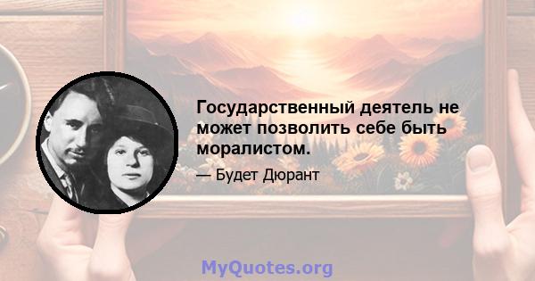 Государственный деятель не может позволить себе быть моралистом.