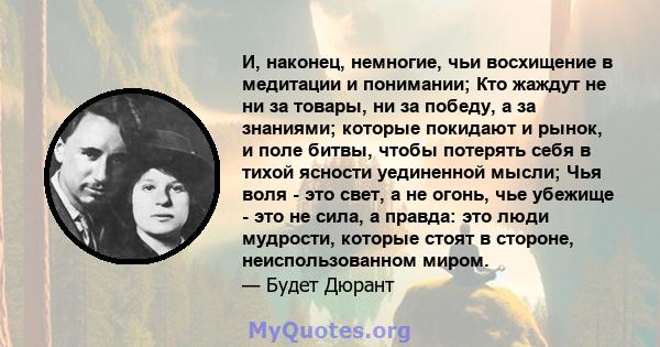 И, наконец, немногие, чьи восхищение в медитации и понимании; Кто жаждут не ни за товары, ни за победу, а за знаниями; которые покидают и рынок, и поле битвы, чтобы потерять себя в тихой ясности уединенной мысли; Чья