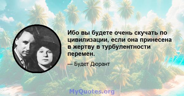 Ибо вы будете очень скучать по цивилизации, если она принесена в жертву в турбулентности перемен.