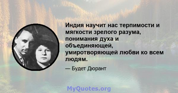 Индия научит нас терпимости и мягкости зрелого разума, понимания духа и объединяющей, умиротворяющей любви ко всем людям.