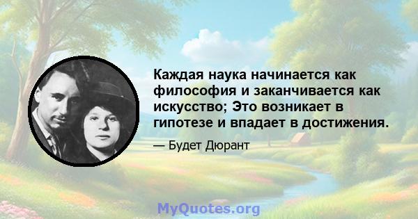 Каждая наука начинается как философия и заканчивается как искусство; Это возникает в гипотезе и впадает в достижения.