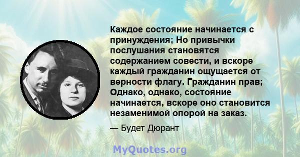 Каждое состояние начинается с принуждения; Но привычки послушания становятся содержанием совести, и вскоре каждый гражданин ощущается от верности флагу. Гражданин прав; Однако, однако, состояние начинается, вскоре оно