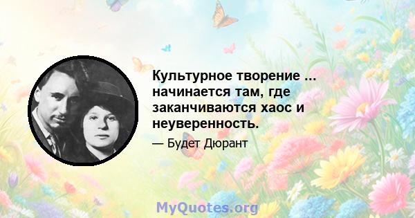 Культурное творение ... начинается там, где заканчиваются хаос и неуверенность.