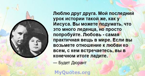 Люблю друг друга. Мой последний урок истории такой же, как у Иисуса. Вы можете подумать, что это много леденца, но просто попробуйте. Любовь - самая практичная вещь в мире. Если вы возьмете отношение к любви ко всем, с