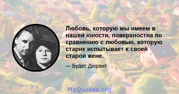 Любовь, которую мы имеем в нашей юности, поверхностна по сравнению с любовью, которую старик испытывает к своей старой жене.