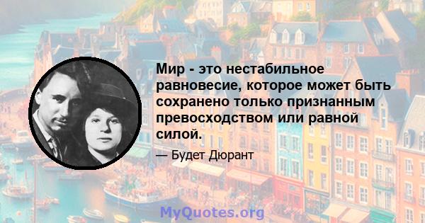 Мир - это нестабильное равновесие, которое может быть сохранено только признанным превосходством или равной силой.