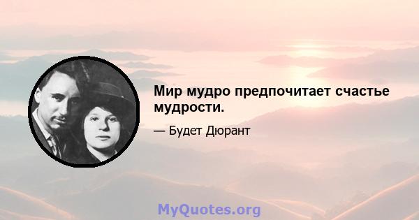 Мир мудро предпочитает счастье мудрости.