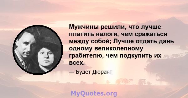 Мужчины решили, что лучше платить налоги, чем сражаться между собой; Лучше отдать дань одному великолепному грабителю, чем подкупить их всех.