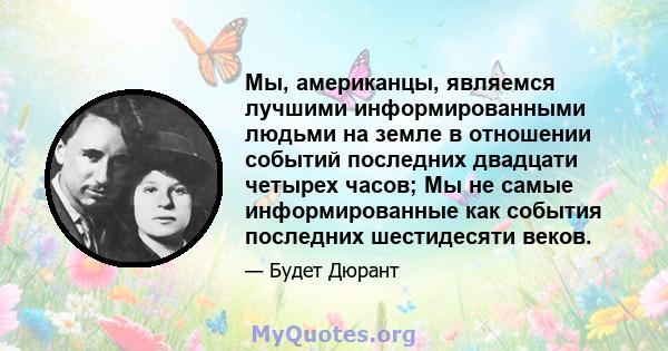 Мы, американцы, являемся лучшими информированными людьми на земле в отношении событий последних двадцати четырех часов; Мы не самые информированные как события последних шестидесяти веков.