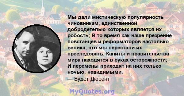 Мы дали мистическую популярность чиновникам, единственной добродетелью которых является их робость; В то время как наше презрение повстанцев и реформаторов настолько велика, что мы перестали их преследовать. Капиты и