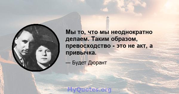 Мы то, что мы неоднократно делаем. Таким образом, превосходство - это не акт, а привычка.