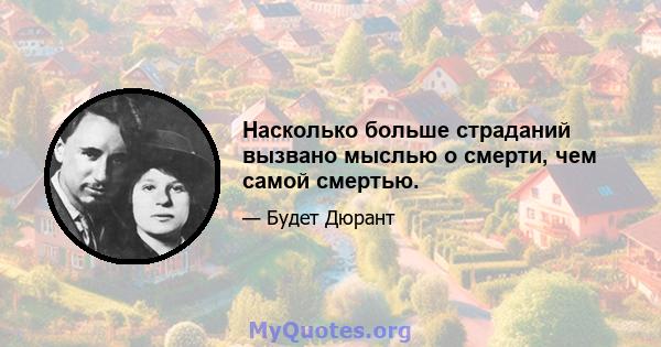 Насколько больше страданий вызвано мыслью о смерти, чем самой смертью.