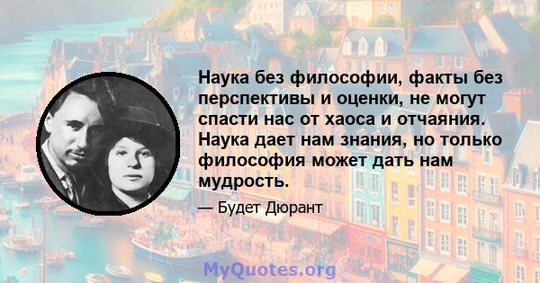 Наука без философии, факты без перспективы и оценки, не могут спасти нас от хаоса и отчаяния. Наука дает нам знания, но только философия может дать нам мудрость.