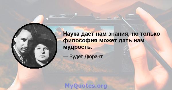 Наука дает нам знания, но только философия может дать нам мудрость.