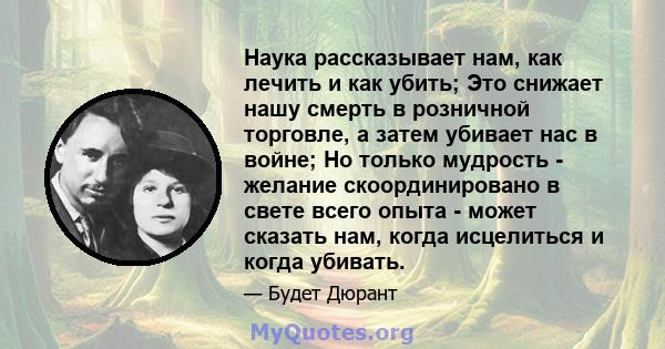 Наука рассказывает нам, как лечить и как убить; Это снижает нашу смерть в розничной торговле, а затем убивает нас в войне; Но только мудрость - желание скоординировано в свете всего опыта - может сказать нам, когда