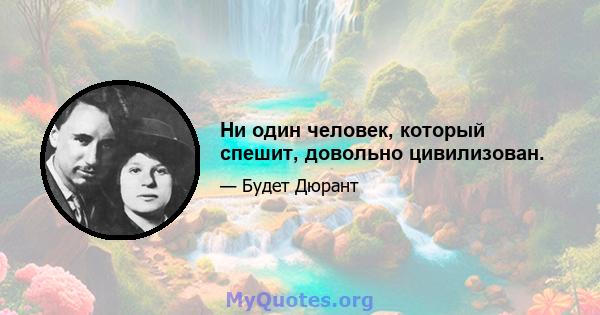 Ни один человек, который спешит, довольно цивилизован.