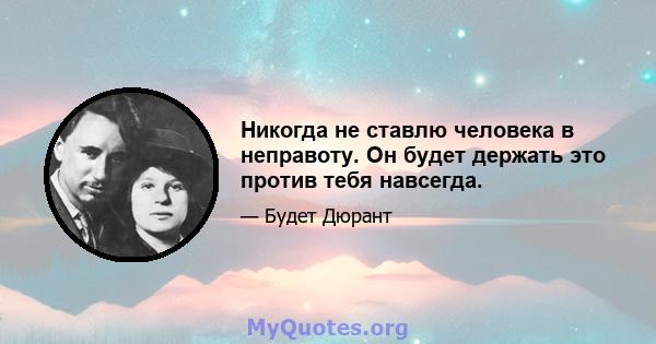 Никогда не ставлю человека в неправоту. Он будет держать это против тебя навсегда.