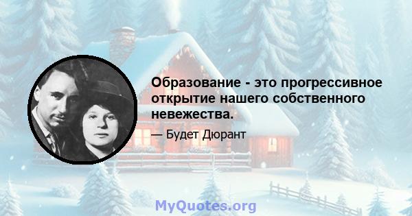 Образование - это прогрессивное открытие нашего собственного невежества.