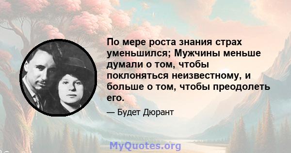 По мере роста знания страх уменьшился; Мужчины меньше думали о том, чтобы поклоняться неизвестному, и больше о том, чтобы преодолеть его.