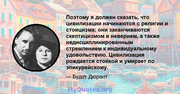 Поэтому я должен сказать, что цивилизации начинаются с религии и стоицизма: они заканчиваются скептицизмом и неверием, а также недисциплинированным стремлением к индивидуальному удовольствию. Цивилизация рождается