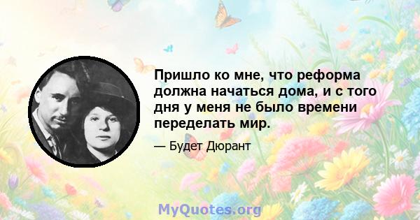 Пришло ко мне, что реформа должна начаться дома, и с того дня у меня не было времени переделать мир.