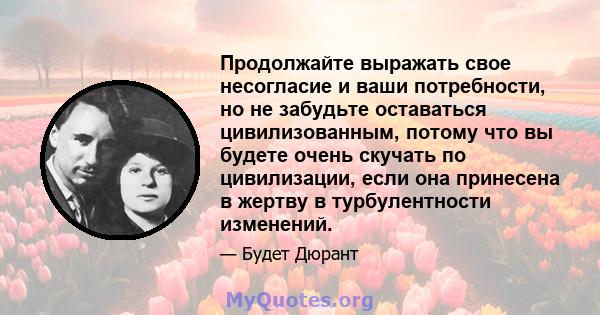 Продолжайте выражать свое несогласие и ваши потребности, но не забудьте оставаться цивилизованным, потому что вы будете очень скучать по цивилизации, если она принесена в жертву в турбулентности изменений.